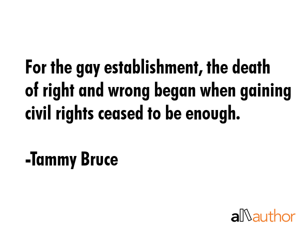 For the gay establishment, the death of right and wrong began when gaining civil rights ceased to... - Tammy Bruce Quote GIF