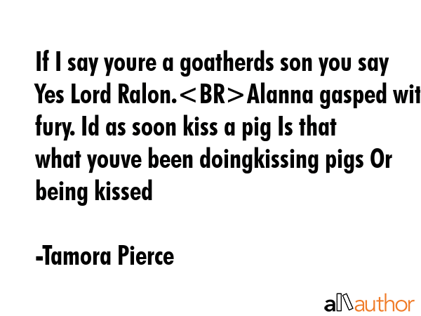 If I say youre a goatherds son you say Yes Lord Ralon.Alanna gasped with fury. Id as soon kiss a... - Tamora Pierce Quote GIF