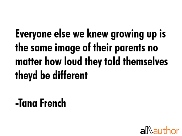 Everyone else we knew growing up is the same image of their parents no matter how loud they told... - Tana French Quote GIF