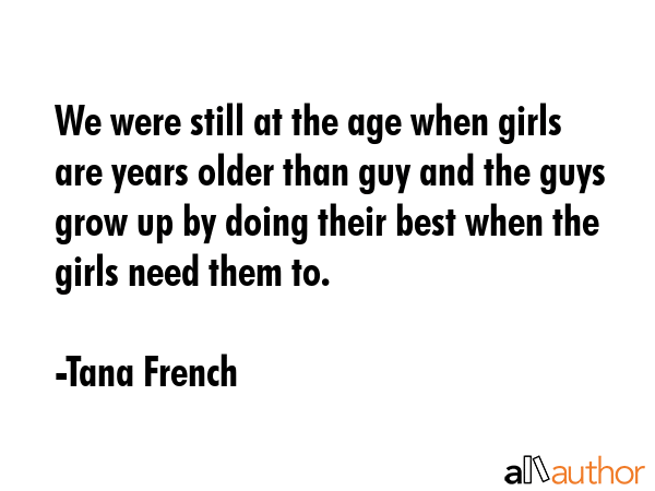 We were still at the age when girls are years older than guy and the guys grow up by doing their... - Tana French Quote GIF
