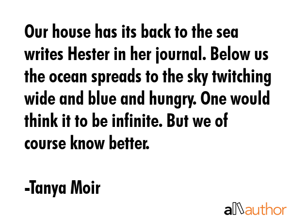 Our house has its back to the sea writes Hester in her journal. Below us the ocean spreads to the... - Tanya Moir Quote GIF