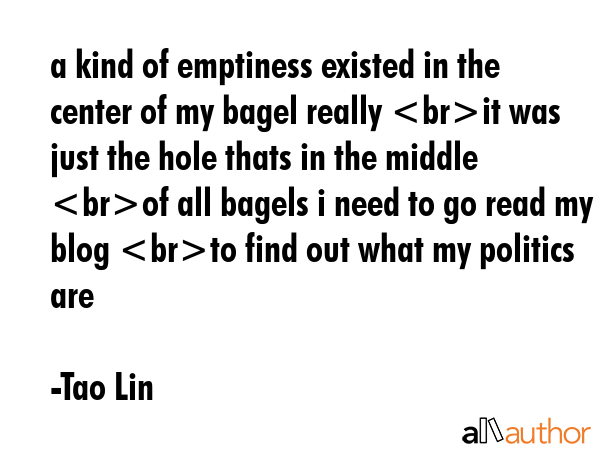 a kind of emptiness existed in the center of my bagel really it was just the hole thats in the... - Tao Lin Quote GIF
