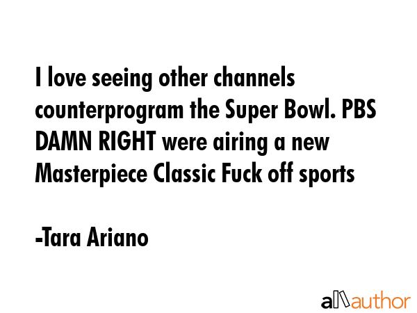 I love seeing other channels counterprogram the Super Bowl. PBS DAMN RIGHT were airing a new... - Tara Ariano Quote GIF