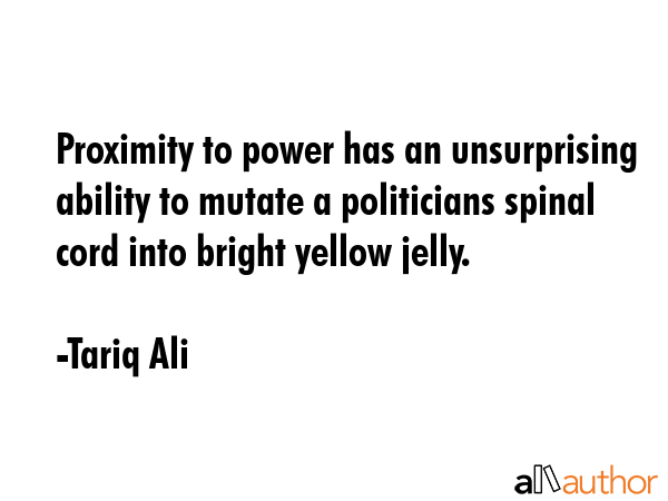 Proximity to power has an unsurprising ability to mutate a politicians spinal cord into bright... - Tariq Ali Quote GIF