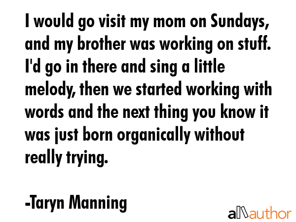 I would go visit my mom on Sundays, and my brother was working on stuff. I\