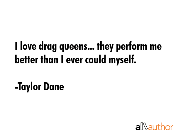 I love drag queens... they perform me better than I ever could myself. - Taylor Dane Quote GIF
