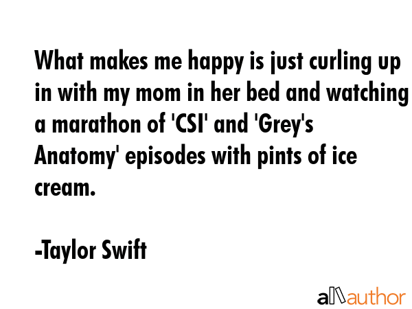 What makes me happy is just curling up in with my mom in her bed and watching a marathon of \