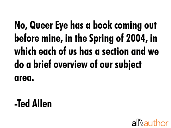 No, Queer Eye has a book coming out before mine, in the Spring of 2004, in which each of us has a... - Ted Allen Quote GIF