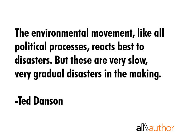 The environmental movement, like all political processes, reacts best to disasters. But these are... - Ted Danson Quote GIF