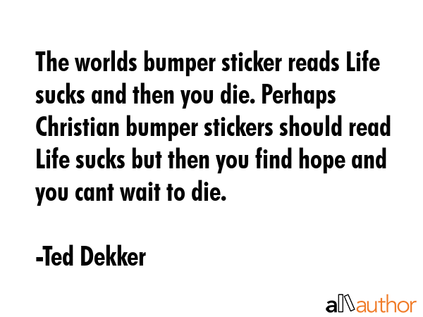 The worlds bumper sticker reads Life sucks and then you die. Perhaps Christian bumper stickers... - Ted Dekker Quote GIF