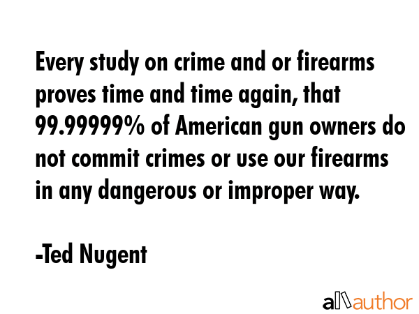 Every study on crime and or firearms proves time and time again, that 99.99999% of American gun... - Ted Nugent Quote GIF