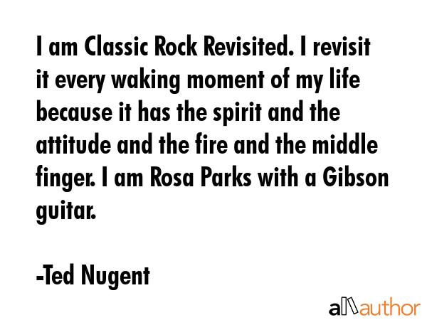 I am Classic Rock Revisited. I revisit it every waking moment of my life because it has the spirit... - Ted Nugent Quote GIF