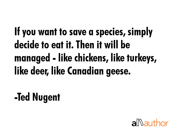 If you want to save a species, simply decide to eat it. Then it will be managed - like chickens,... - Ted Nugent Quote GIF