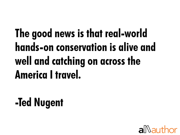 The good news is that real-world hands-on conservation is alive and well and catching on across the... - Ted Nugent Quote GIF