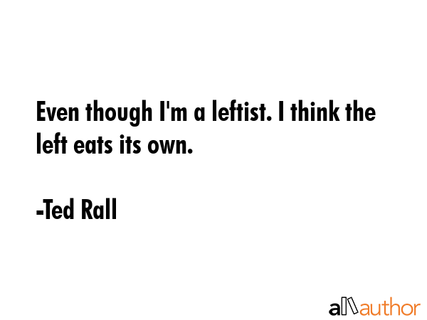 Even though I\'m a leftist. I think the left eats its own. - Ted Rall Quote