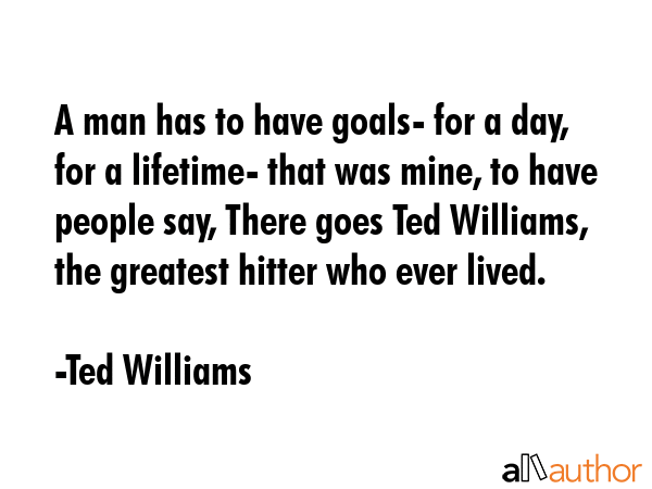 A man has to have goals- for a day, for a lifetime- that was mine, to have people say, There goes... - Ted Williams Quote GIF