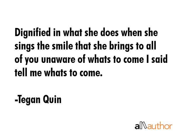 Dignified in what she does when she sings the smile that she brings to all of you unaware of whats... - Tegan Quin Quote GIF