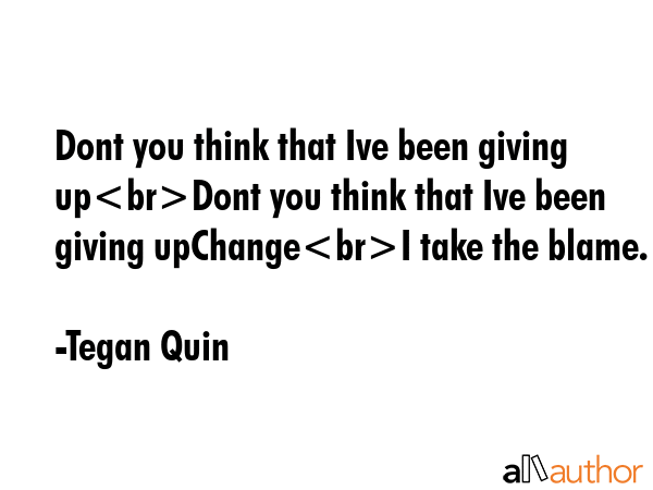 Dont you think that Ive been giving upDont you think that Ive been giving upChangeI take the blame. - Tegan Quin Quote GIF