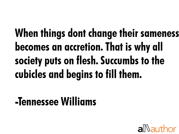 When things dont change their sameness becomes an accretion. That is why all society puts on flesh.... - Tennessee Williams Quote GIF