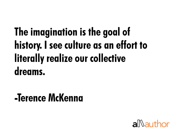 The imagination is the goal of history. I see culture as an effort to literally realize our... - Terence McKenna Quote GIF