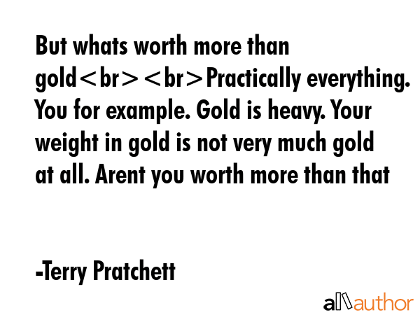 But whats worth more than goldPractically everything. You for example. Gold is heavy. Your weight... - Terry Pratchett Quote GIF