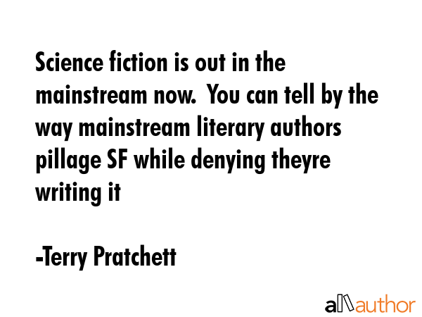 Science fiction is out in the mainstream now.  You can tell by the way mainstream literary authors pillage SF while denying theyre writing it - Terry Pratchett Quote