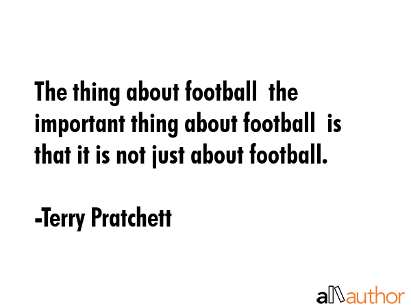 The thing about football  the important thing about football  is that it is not just about football. - Terry Pratchett Quote GIF