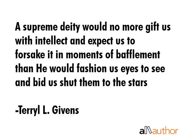 A supreme deity would no more gift us with intellect and expect us to forsake it in moments of... - Terryl L. Givens Quote GIF