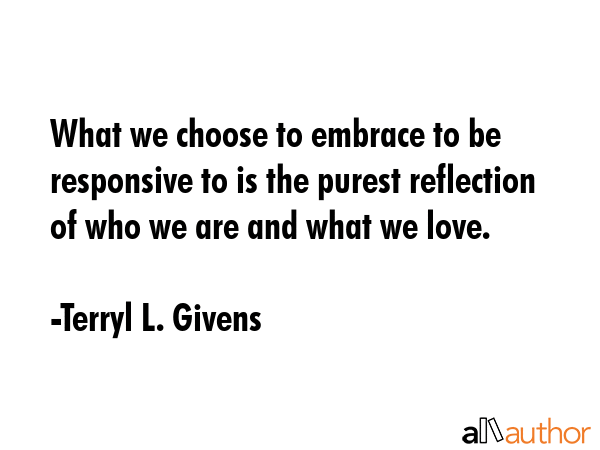 What we choose to embrace to be responsive to is the purest reflection of who we are and what we... - Terryl L. Givens Quote GIF