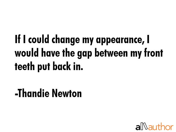 If I could change my appearance, I would have the gap between my front teeth put back in. - Thandie Newton Quote