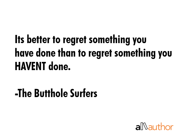 Its better to regret something you have done than to regret something you HAVENT done. - The Butthole Surfers Quote GIF