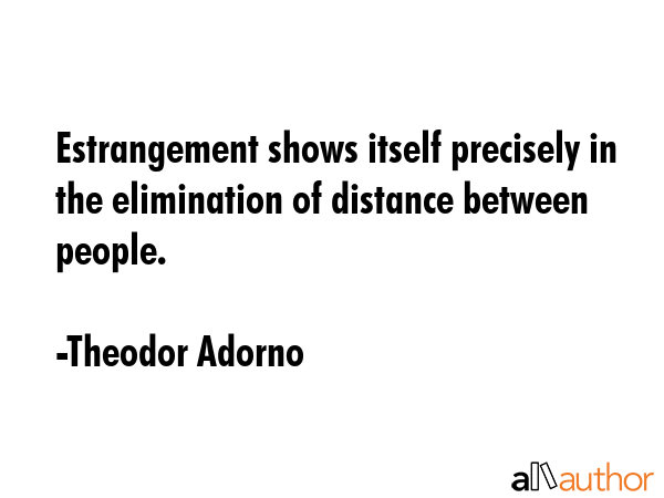 Estrangement shows itself precisely in the elimination of distance between people. - Theodor Adorno Quote GIF