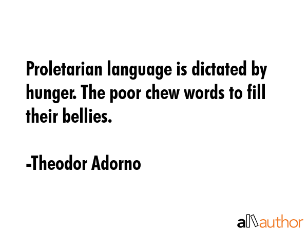 Proletarian language is dictated by hunger. The poor chew words to fill their bellies. - Theodor Adorno Quote