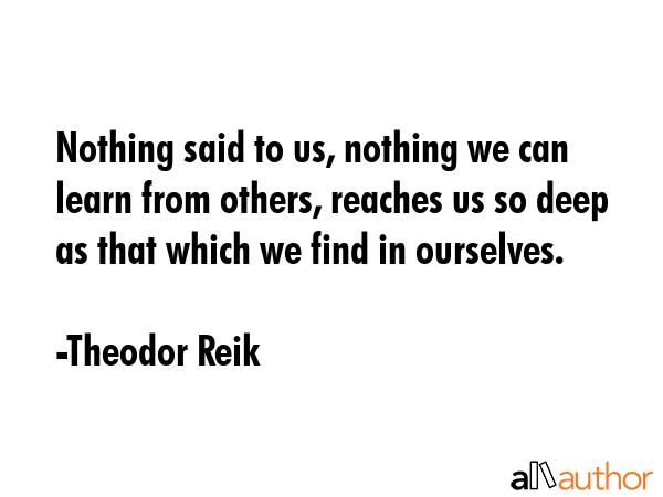 Nothing said to us, nothing we can learn from others, reaches us so deep as that which we find in... - Theodor Reik Quote GIF