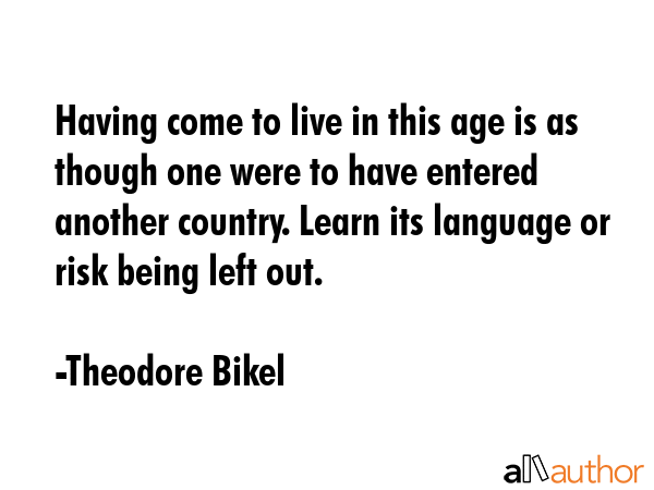 Having come to live in this age is as though one were to have entered another country. Learn its... - Theodore Bikel Quote GIF