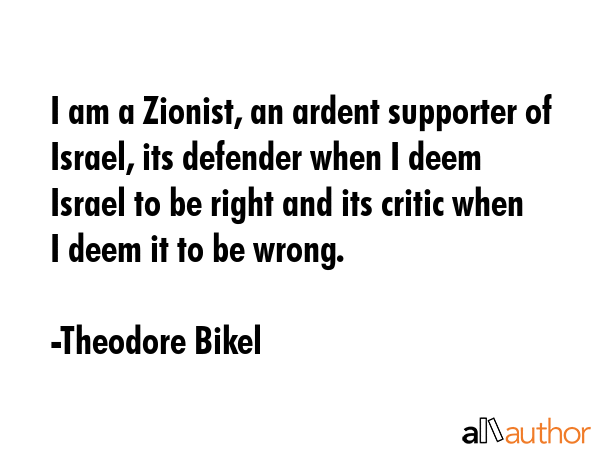 I am a Zionist, an ardent supporter of Israel, its defender when I deem Israel to be right and its... - Theodore Bikel Quote GIF