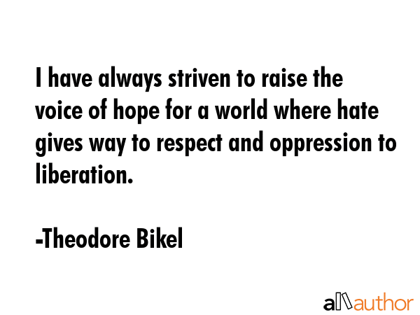 I have always striven to raise the voice of hope for a world where hate gives way to respect and oppression to liberation. - Theodore Bikel Quote