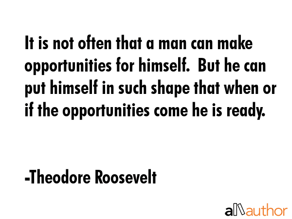 It is not often that a man can make opportunities for himself.  But he can put himself in such... - Theodore Roosevelt Quote GIF