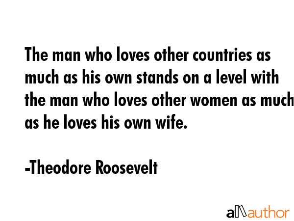 The man who loves other countries as much as his own stands on a level with the man who loves other... - Theodore Roosevelt Quote GIF
