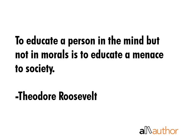 To educate a person in the mind but not in morals is to educate a menace to society. - Theodore Roosevelt Quote GIF