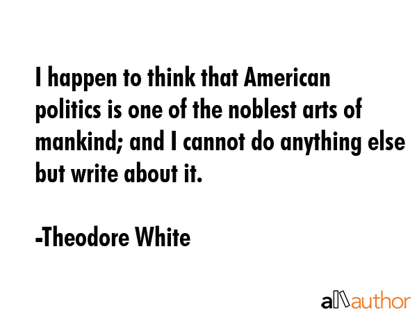 I happen to think that American politics is one of the noblest arts of mankind; and I cannot do... - Theodore White Quote GIF