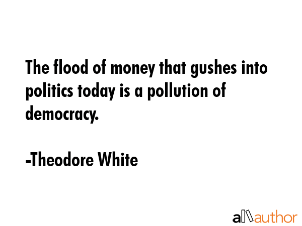 The flood of money that gushes into politics today is a pollution of democracy. - Theodore White Quote GIF