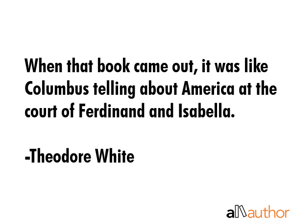 When that book came out, it was like Columbus telling about America at the court of Ferdinand and... - Theodore White Quote GIF