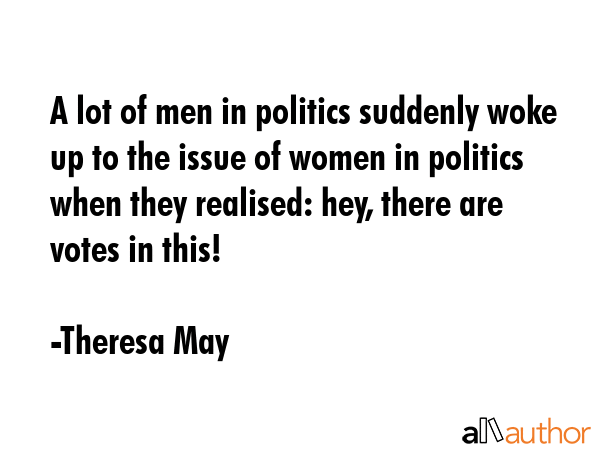 A lot of men in politics suddenly woke up to the issue of women in politics when they realised:... - Theresa May Quote GIF