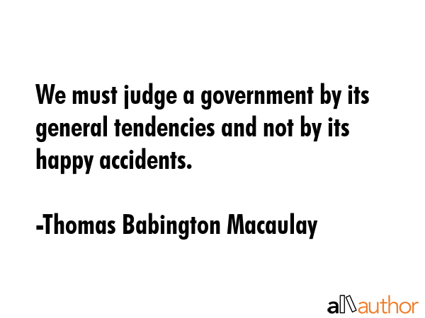 We must judge a government by its general tendencies and not by its happy accidents. - Thomas Babington Macaulay Quote GIF
