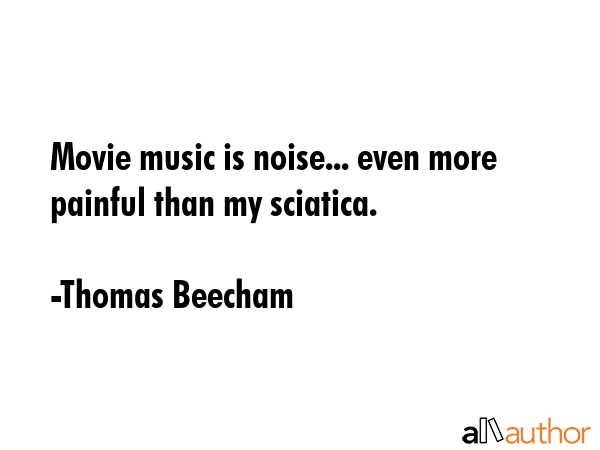Movie music is noise... even more painful than my sciatica. - Thomas Beecham Quote GIF