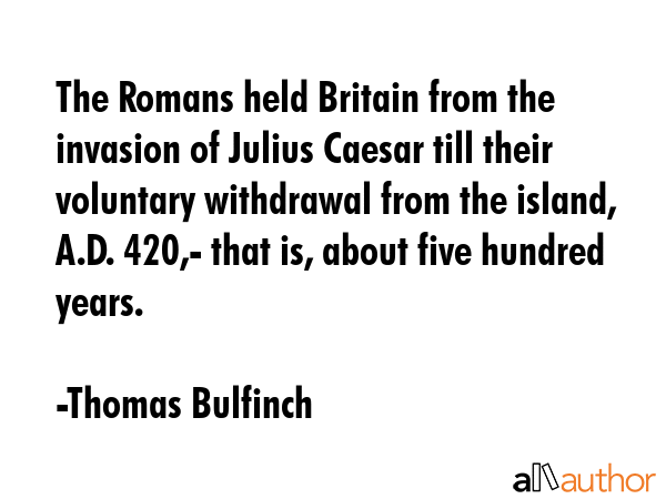 The Romans held Britain from the invasion of Julius Caesar till their voluntary withdrawal from the... - Thomas Bulfinch Quote GIF