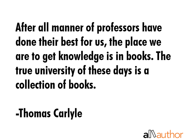 After all manner of professors have done their best for us, the place we are to get knowledge is in... - Thomas Carlyle Quote GIF