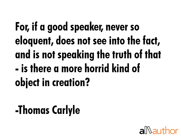 For, if a good speaker, never so eloquent, does not see into the fact, and is not speaking the... - Thomas Carlyle Quote GIF