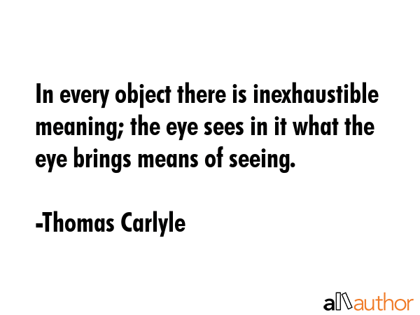 In every object there is inexhaustible meaning; the eye sees in it what the eye brings means of... - Thomas Carlyle Quote GIF